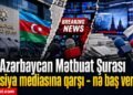 Azərbaycan Mətbuat Şurasından Moskvaya kəskin bəyanat