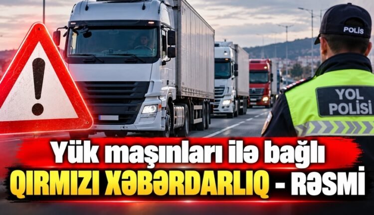 Yük maşınları ilə bağlı QIRMIZI XƏBƏRDARLIQ – RƏSMİ